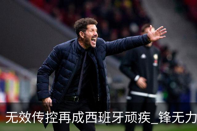 无效传控再成西班牙顽疾 锋无力恐成斗牛士致命短板